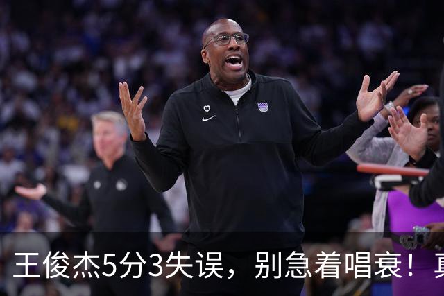 王俊杰5分3失误，别急着唱衰！真相藏在杨瀚森回归和赵继伟缺阵里