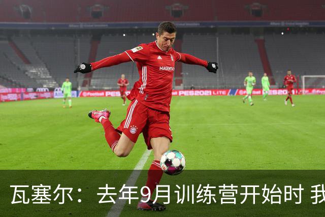 瓦塞尔：去年9月训练营开始时 我们所有人就团结一心&只想要赢球