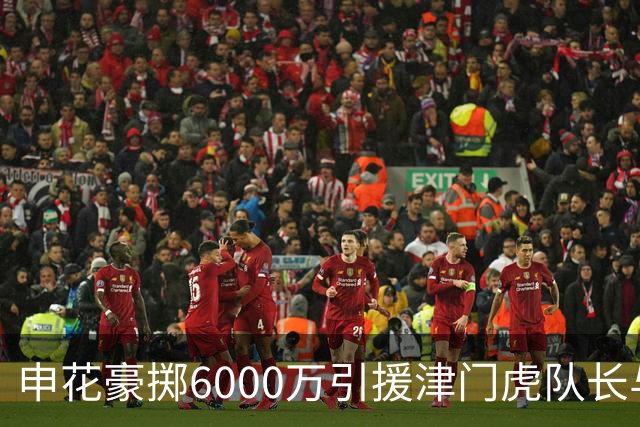 申花豪掷6000万引援津门虎队长与国脚后腰，表现优异惹球迷热议续约传闻