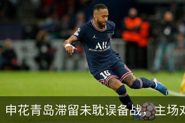 申花青岛滞留未耽误备战，主场对河南将以务实战术争胜
