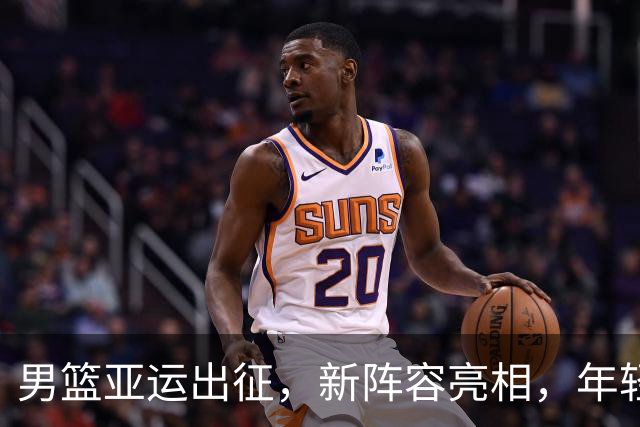 男篮亚运出征，新阵容亮相，年轻球员成主力