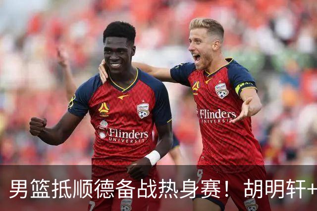 男篮抵顺德备战热身赛！胡明轩+王俊杰+李悦洲随队，仪式感拉满！