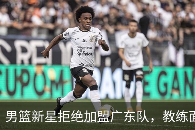 男篮新星拒绝加盟广东队，教练面临选手流失困扰