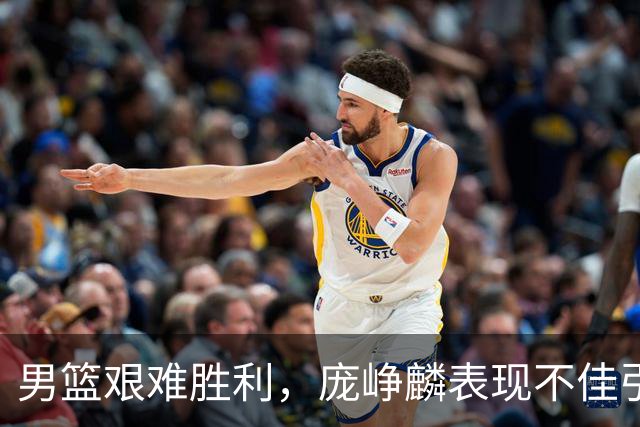 男篮艰难胜利，庞峥麟表现不佳引发关注