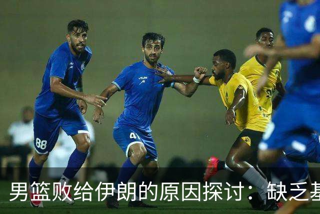 男篮败给伊朗的原因探讨：缺乏基本功与对抗能力