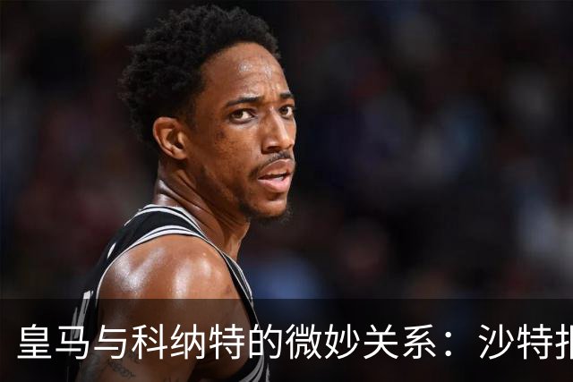 皇马与科纳特的微妙关系：沙特报价背后的深意！