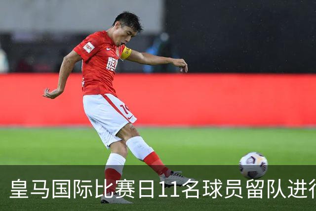 皇马国际比赛日11名球员留队进行个性化训练