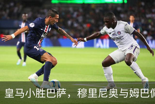 皇马小胜巴萨，穆里尼奥与姆巴佩的冷静观察