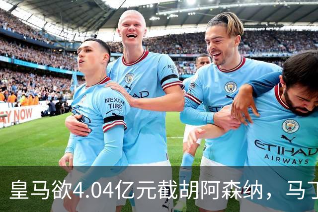 皇马欲4.04亿元截胡阿森纳，马丁内利立场浮出水面