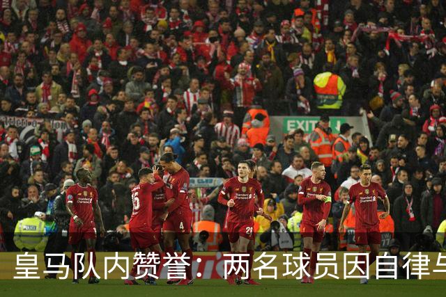 皇马队内赞誉：两名球员因自律与专注备受推崇