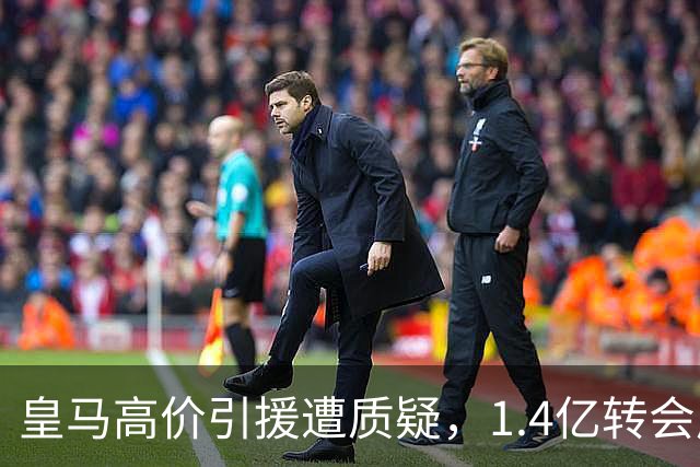 皇马高价引援遭质疑，1.4亿转会成进攻羁绊