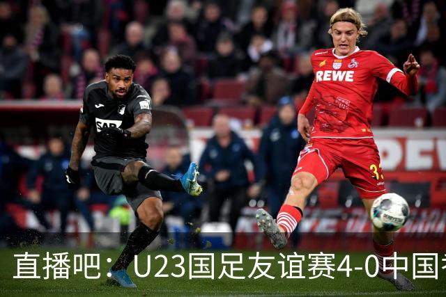 直播吧：U23国足友谊赛4-0中国香港U23，国足放假一天未派员支援