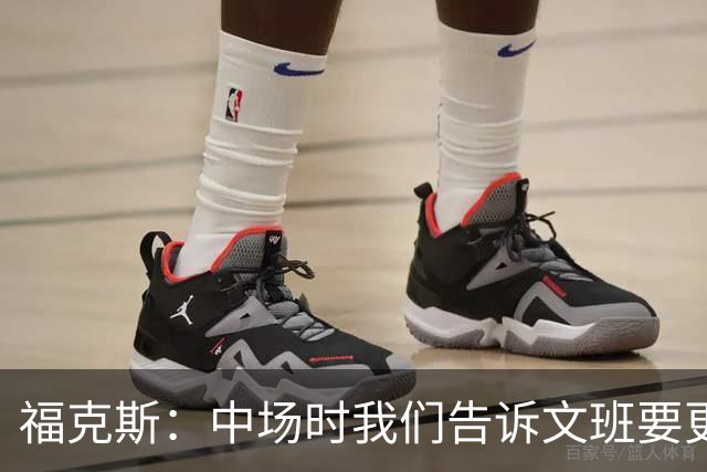 福克斯：中场时我们告诉文班要更有侵略性 因为他球队追回了比分