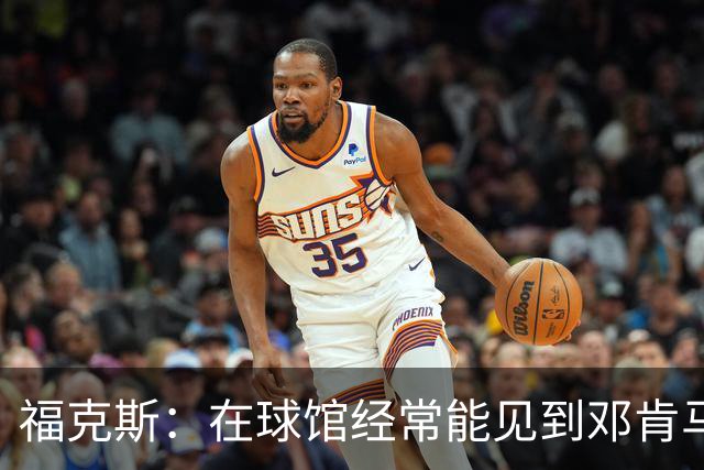 福克斯：在球馆经常能见到邓肯马努 大大小小问题都能请教他们