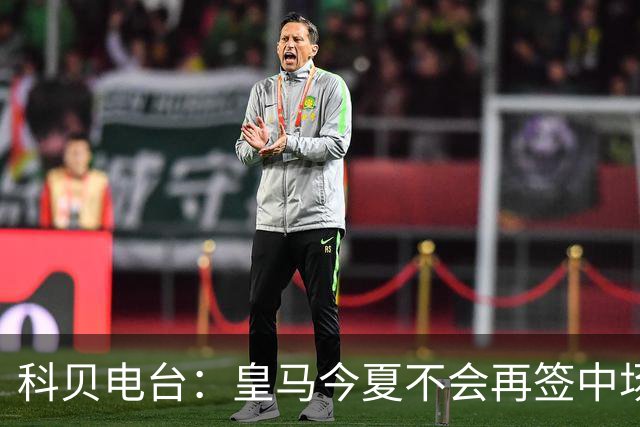 科贝电台：皇马今夏不会再签中场，穆帅计划让B席踢主力