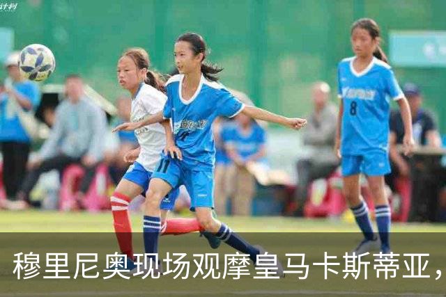 穆里尼奥现场观摩皇马卡斯蒂亚，关注青训球员表现