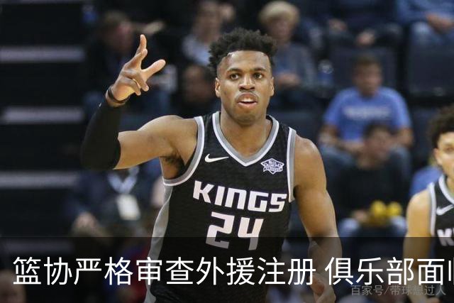 篮协严格审查外援注册 俱乐部面临更换外援要求