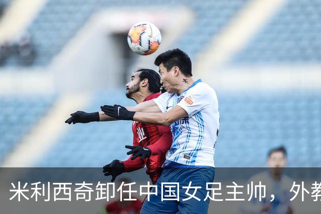 米利西奇卸任中国女足主帅，外教团队共同离职