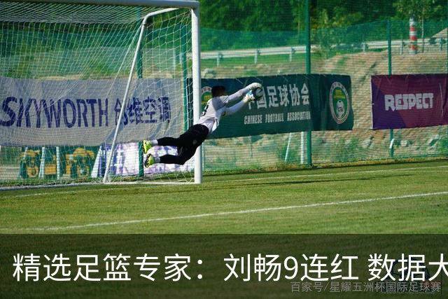 精选足篮专家：刘畅9连红 数据大师、老将推球8连红