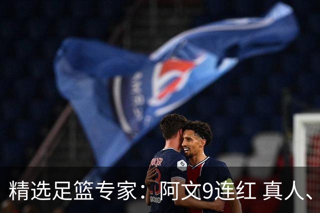 精选足篮专家：阿文9连红 真人、卢西奥、老伟8连红