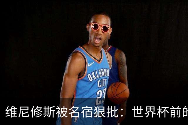 维尼修斯被名宿狠批：世界杯前的反思与期待