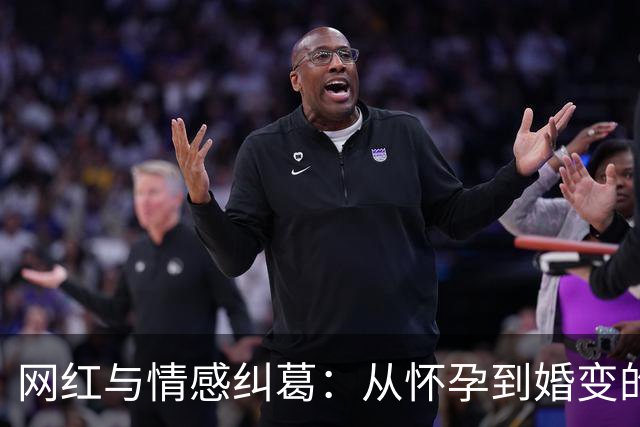网红与情感纠葛：从怀孕到婚变的背后故事