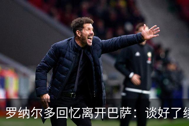 罗纳尔多回忆离开巴萨：谈好了续约又反悔，他们根本不遵守承诺