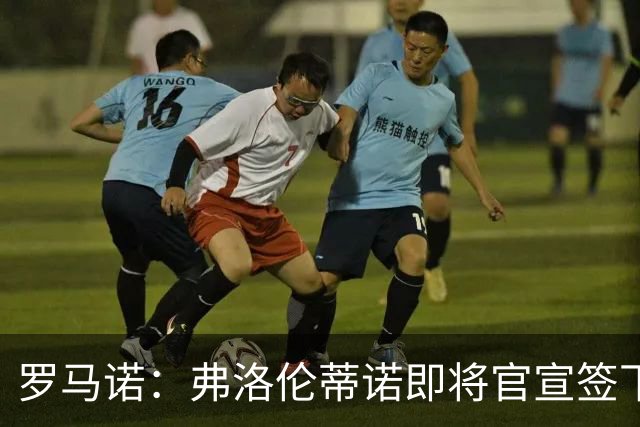 罗马诺：弗洛伦蒂诺即将官宣签下邓弗里斯，双方已签署合同