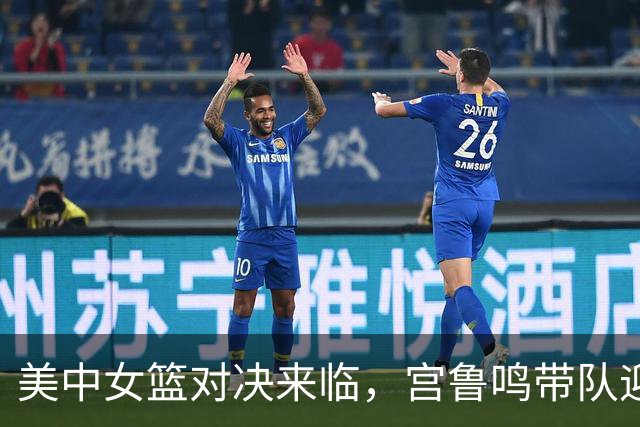 美中女篮对决来临，宫鲁鸣带队迎战强敌