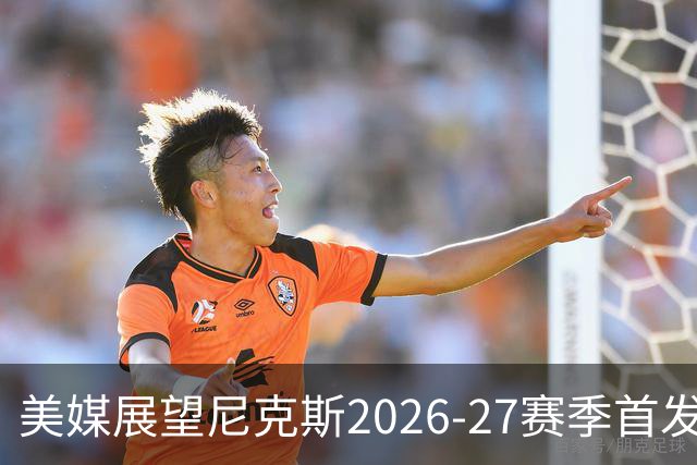 美媒展望尼克斯2026-27赛季首发阵容