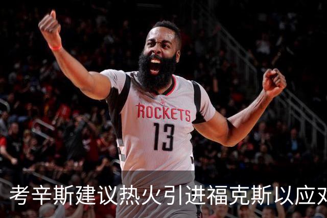 考辛斯建议热火引进福克斯以应对字母哥缺阵