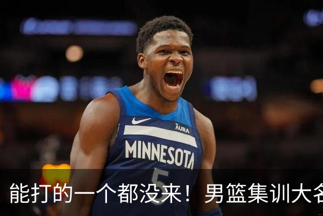 能打的一个都没来！男篮集训大名单引争议，杨毅说的话恐成现实