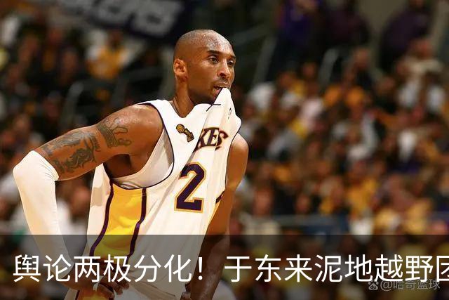 舆论两极分化！于东来泥地越野团建引发热议
