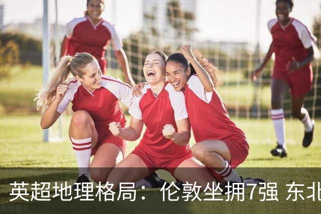 英超地理格局：伦敦坐拥7强 东北独苗行程远