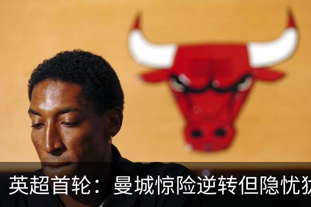 英超首轮：曼城惊险逆转但隐忧犹存