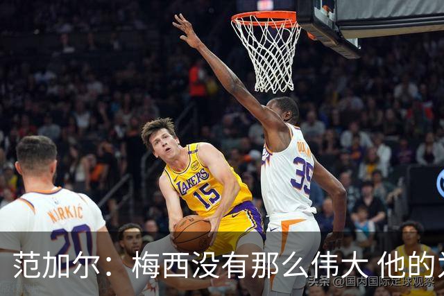 范加尔：梅西没有那么伟大 他的为人并不总令人愉快