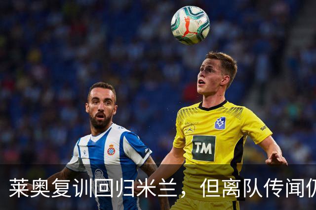 莱奥复训回归米兰，但离队传闻仍未平息