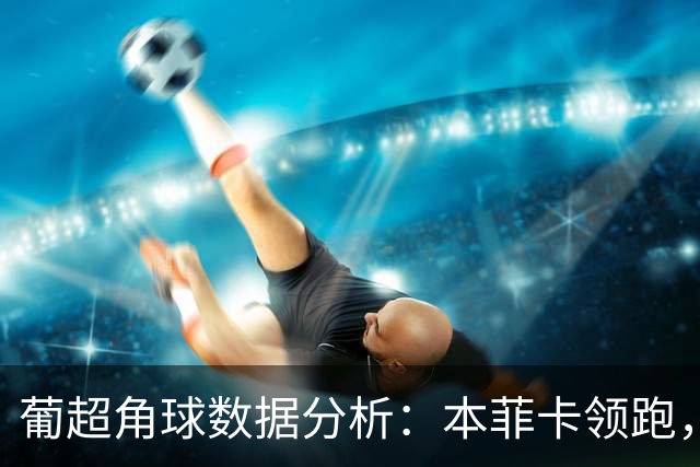 葡超角球数据分析：本菲卡领跑，吉尔维森特表现稳定