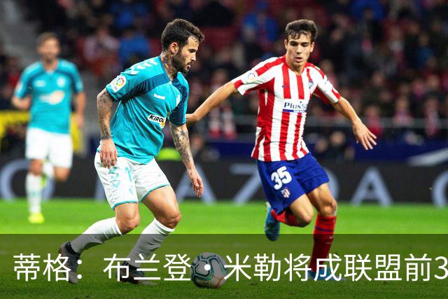 蒂格：布兰登·米勒将成联盟前3的分卫 我希望小桥去活塞