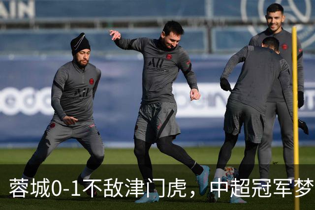 蓉城0-1不敌津门虎，中超冠军梦想再延迟