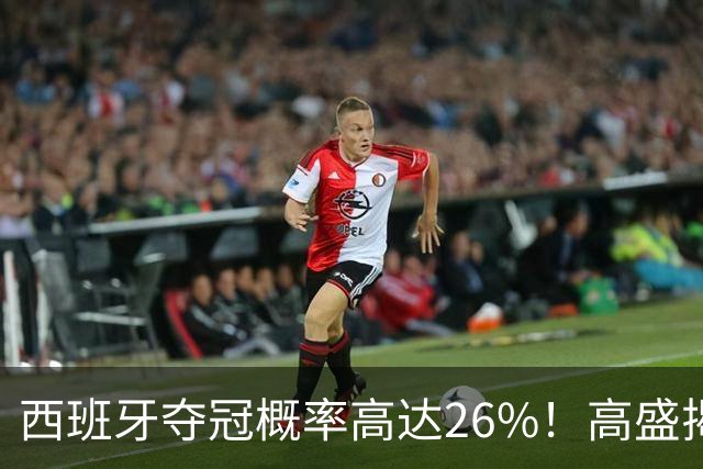 西班牙夺冠概率高达26%！高盛揭秘世界杯背后的金融逻辑