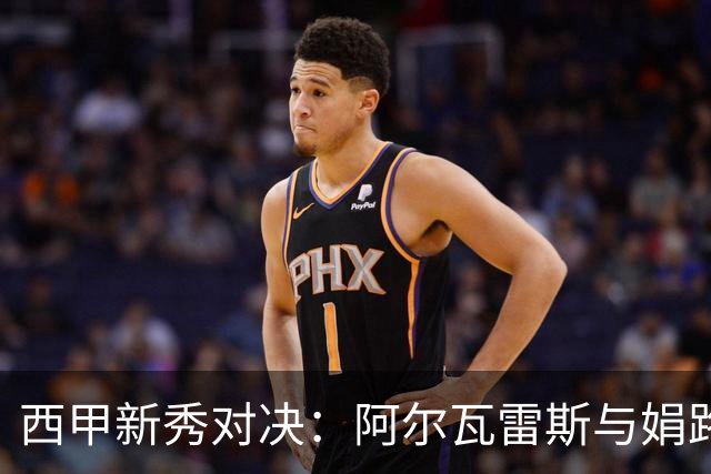 西甲新秀对决：阿尔瓦雷斯与娟路崛起