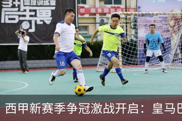 西甲新赛季争冠激战开启：皇马巴萨状态火热