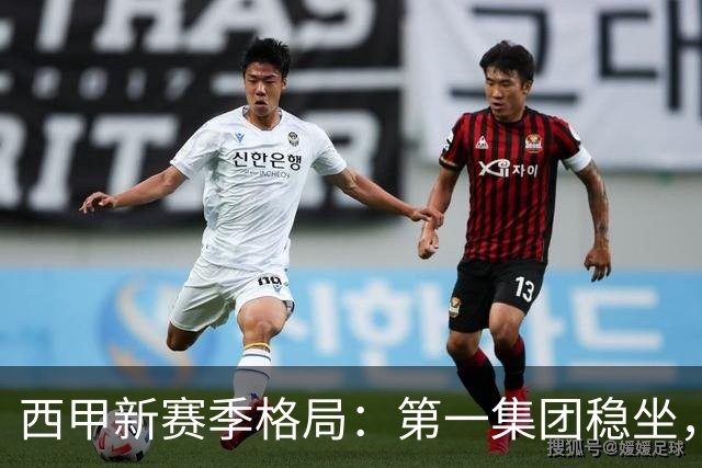 西甲新赛季格局：第一集团稳坐，中游军团洗牌，保级区混战