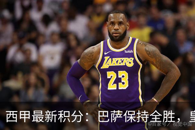 西甲最新积分：巴萨保持全胜，皇马紧随其后，马竞表现中规中矩
