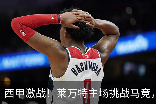 西甲激战！莱万特主场挑战马竞，床单军团力争连胜