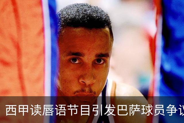 西甲读唇语节目引发巴萨球员争议