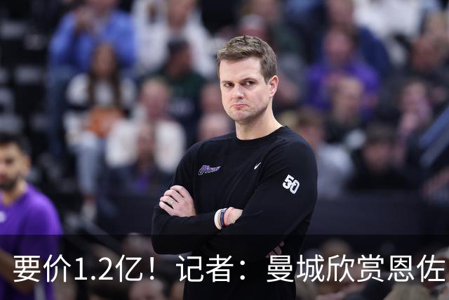 要价1.2亿！记者：曼城欣赏恩佐，切尔西过去60天未收到任何报价