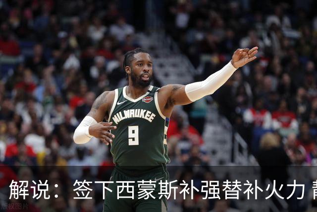 解说：签下西蒙斯补强替补火力 静待阵容磨合 大帝健康程度最重要