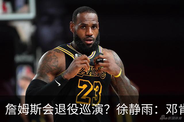 詹姆斯会退役巡演？徐静雨：邓肯&诺维茨基都没有 他更看重竞争